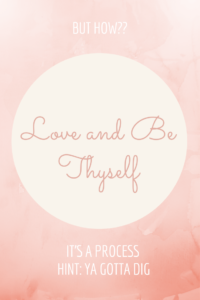 Love and Be Thyself…..But How? It’s a Process (Hint, Ya Gotta Dig)